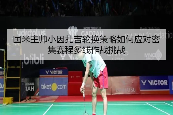 国米主帅小因扎吉轮换策略如何应对密集赛程多线作战挑战