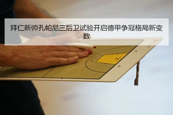 拜仁新帅孔帕尼三后卫试验开启德甲争冠格局新变数