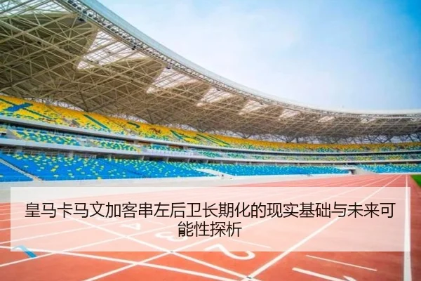 皇马卡马文加客串左后卫长期化的现实基础与未来可能性探析