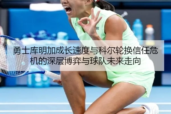 勇士库明加成长速度与科尔轮换信任危机的深层博弈与球队未来走向