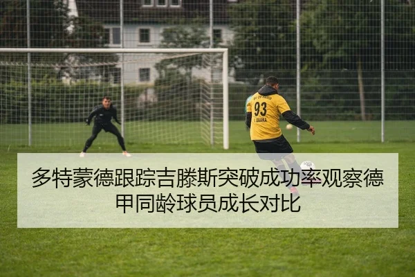 多特蒙德跟踪吉滕斯突破成功率观察德甲同龄球员成长对比
