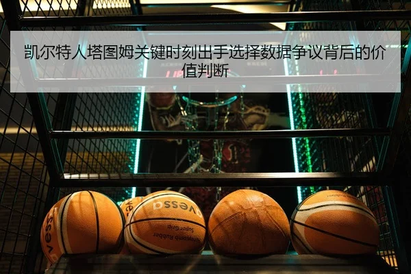 凯尔特人塔图姆关键时刻出手选择数据争议背后的价值判断