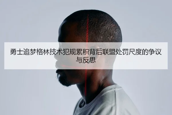 勇士追梦格林技术犯规累积背后联盟处罚尺度的争议与反思