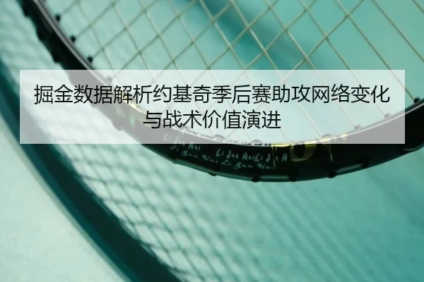 掘金数据解析约基奇季后赛助攻网络变化与战术价值演进