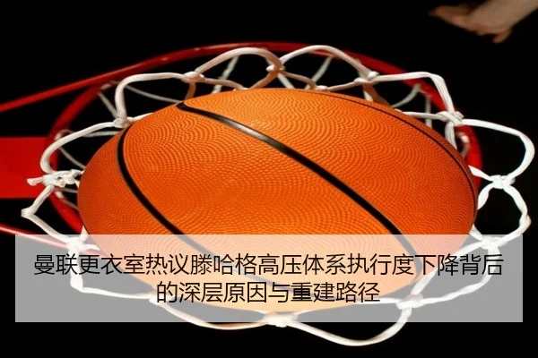 曼联更衣室热议滕哈格高压体系执行度下降背后的深层原因与重建路径