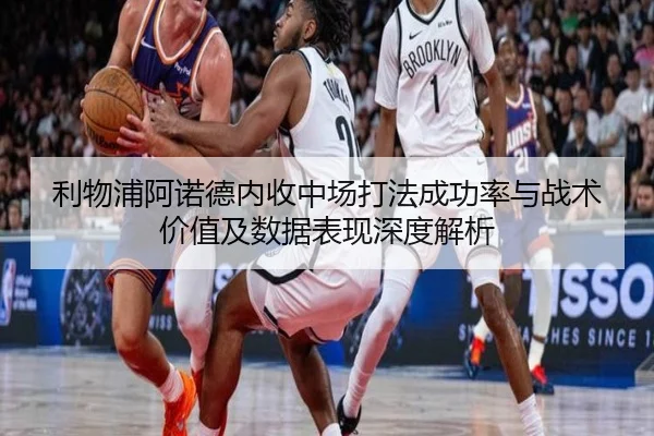 利物浦阿诺德内收中场打法成功率与战术价值及数据表现深度解析