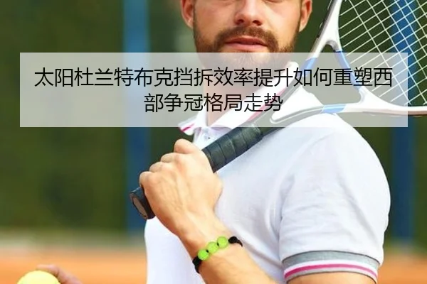 太阳杜兰特布克挡拆效率提升如何重塑西部争冠格局走势