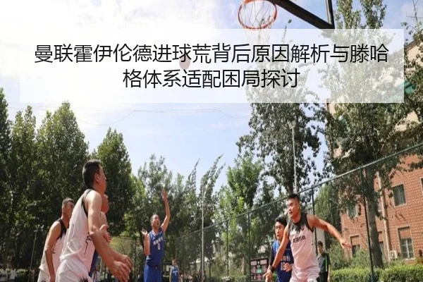 曼联霍伊伦德进球荒背后原因解析与滕哈格体系适配困局探讨