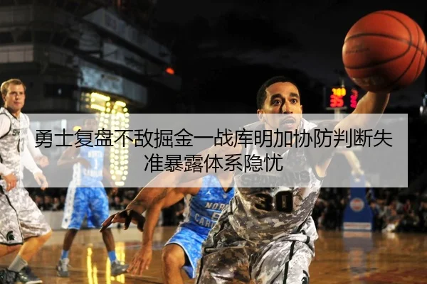 勇士复盘不敌掘金一战库明加协防判断失准暴露体系隐忧